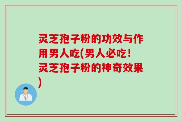 灵芝孢子粉的功效与作用男人吃(男人必吃！灵芝孢子粉的神奇效果)