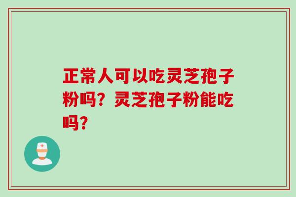 正常人可以吃灵芝孢子粉吗?灵芝孢子粉能吃吗? 正常人可以吃灵芝孢子粉吗?灵芝孢子粉能吃吗?