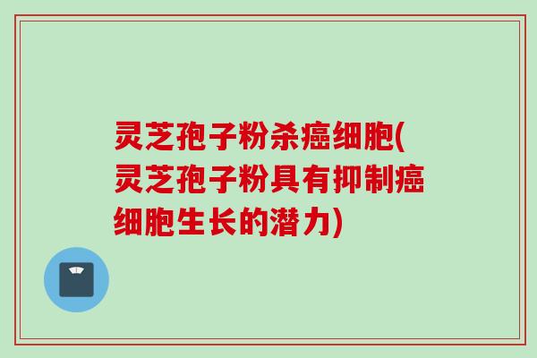 灵芝孢子粉杀癌细胞(灵芝孢子粉具有抑制癌细胞生长的潜力)