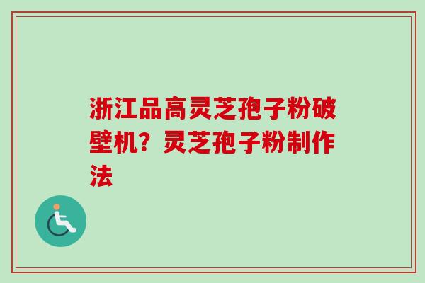 浙江品高灵芝孢子粉破壁机？灵芝孢子粉制作法