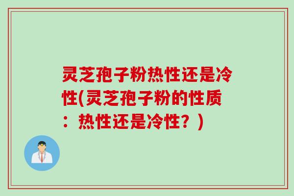 灵芝孢子粉热性还是冷性(灵芝孢子粉的性质：热性还是冷性？)