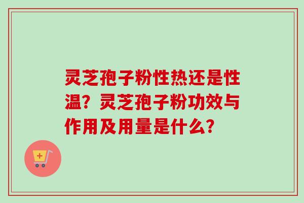 灵芝孢子粉性热还是性温？灵芝孢子粉功效与作用及用量是什么？