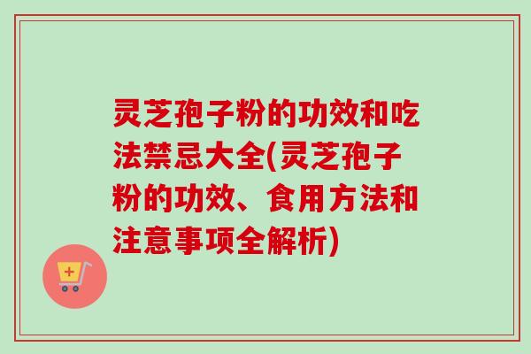 灵芝孢子粉的功效和吃法禁忌大全(灵芝孢子粉的功效、食用方法和注意事项全解析)