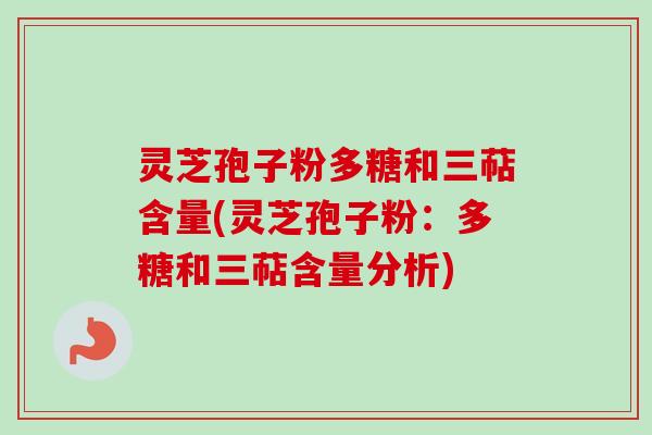 灵芝孢子粉多糖和三萜含量(灵芝孢子粉：多糖和三萜含量分析)