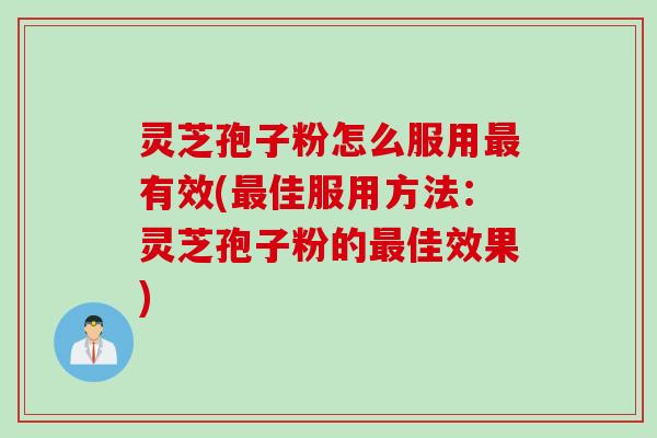 灵芝孢子粉怎么服用最有效(最佳服用方法：灵芝孢子粉的最佳效果)