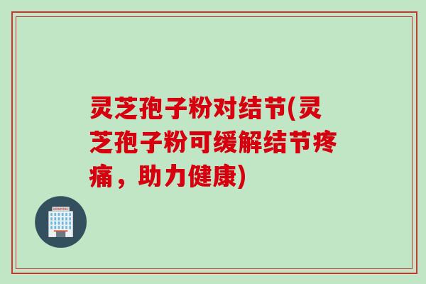 灵芝孢子粉对结节(灵芝孢子粉可缓解结节疼痛，助力健康)