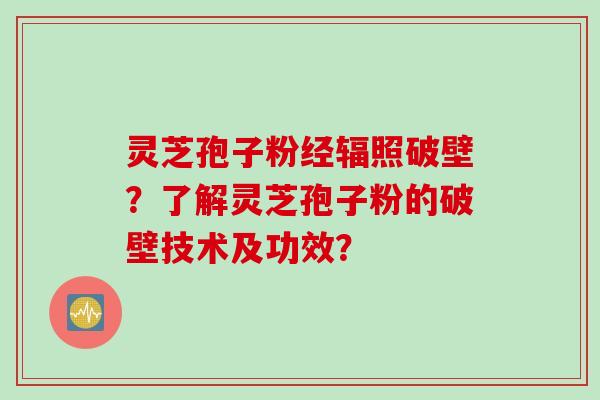 灵芝孢子粉经辐照破壁？了解灵芝孢子粉的破壁技术及功效？
