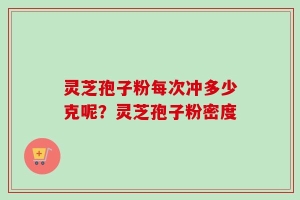 灵芝孢子粉每次冲多少克呢？灵芝孢子粉密度