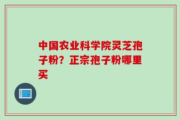 中国农业科学院灵芝孢子粉？正宗孢子粉哪里买