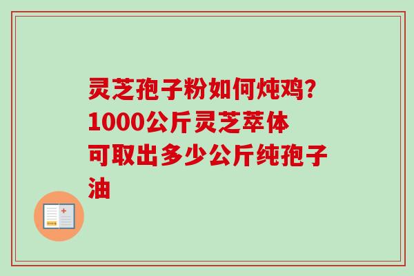 灵芝孢子粉如何炖鸡？1000公斤灵芝萃体可取出多少公斤纯孢子油