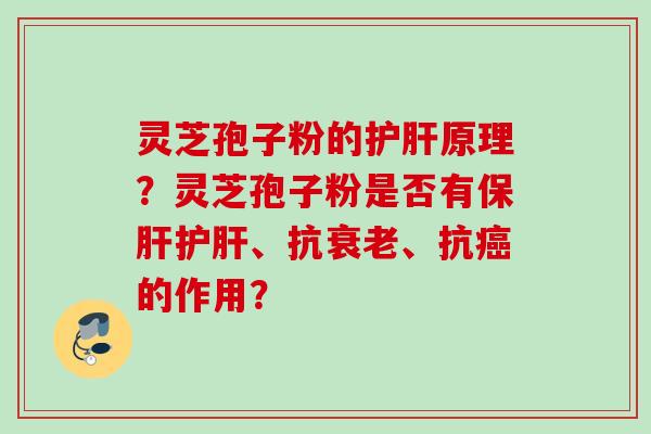 灵芝孢子粉的护肝原理？灵芝孢子粉是否有保肝护肝、抗衰老、抗癌的作用？