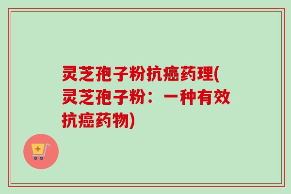 灵芝孢子粉抗癌药理(灵芝孢子粉：一种有效抗癌药物)