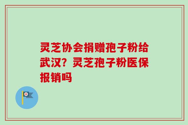 灵芝协会捐赠孢子粉给武汉？灵芝孢子粉医保报销吗