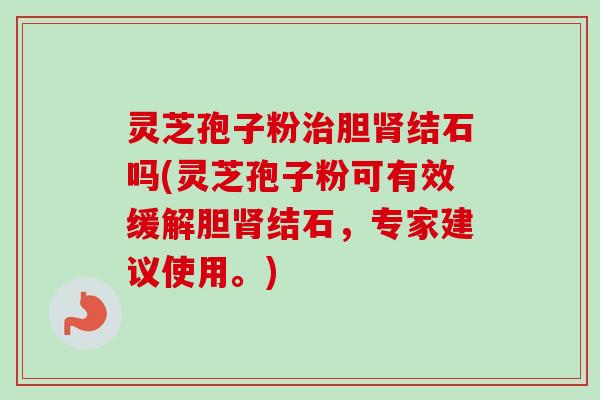 灵芝孢子粉治胆肾结石吗(灵芝孢子粉可有效缓解胆肾结石，专家建议使用。)