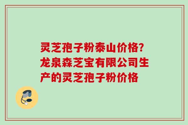 灵芝孢子粉泰山价格？龙泉森芝宝有限公司生产的灵芝孢子粉价格