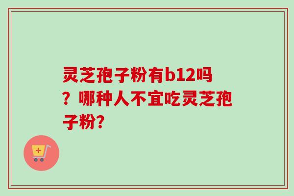 灵芝孢子粉有b12吗？哪种人不宜吃灵芝孢子粉？