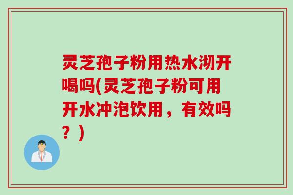 灵芝孢子粉用热水沏开喝吗(灵芝孢子粉可用开水冲泡饮用，有效吗？)