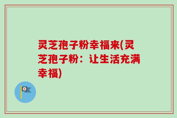 灵芝孢子粉幸福来(灵芝孢子粉：让生活充满幸福)