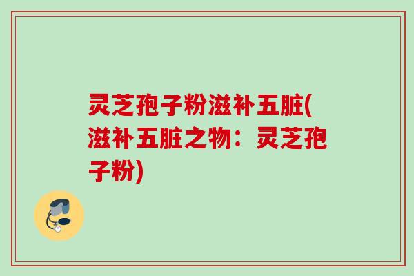 灵芝孢子粉滋补五脏(滋补五脏之物：灵芝孢子粉)