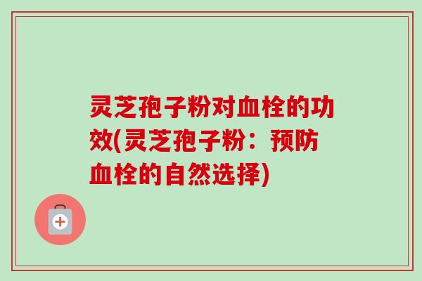 灵芝孢子粉对血栓的功效(灵芝孢子粉：预防血栓的自然选择)