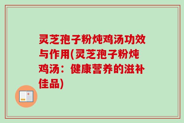 灵芝孢子粉炖鸡汤功效与作用(灵芝孢子粉炖鸡汤:健康营养的滋补佳品) 灵芝孢子粉炖鸡汤功效与作用(灵芝孢子粉炖鸡汤:健康营养的滋补佳品)