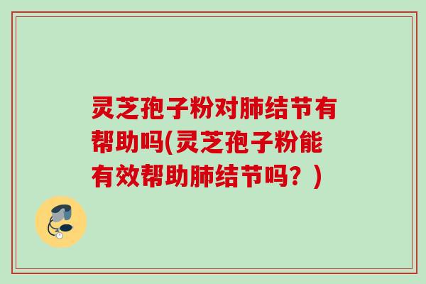 灵芝孢子粉对结节有帮助吗(灵芝孢子粉能有效帮助结节吗?) 灵芝孢子粉对结节有帮助吗(灵芝孢子粉能有效帮助结节吗?)