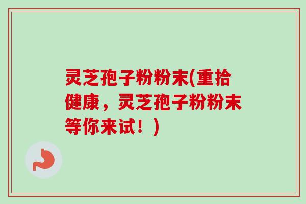 灵芝孢子粉粉末(重拾健康,灵芝孢子粉粉末等你来试!) 灵芝孢子粉粉末(重拾健康,灵芝孢子粉粉末等你来试!)