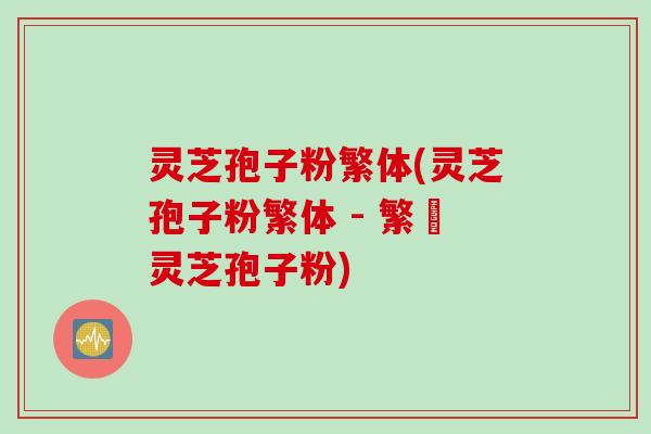 灵芝孢子粉繁体(灵芝孢子粉繁体 - 繁體灵芝孢子粉)