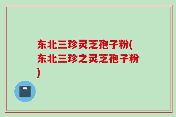 东北三珍灵芝孢子粉(东北三珍之灵芝孢子粉)