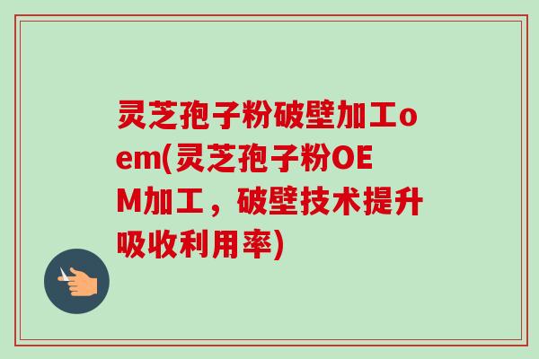 灵芝孢子粉破壁加工oem(灵芝孢子粉OEM加工,破壁技术提升吸收利用率) 灵芝孢子粉破壁加工oem(灵芝孢子粉OEM加工,破壁技术提升吸收利用率)