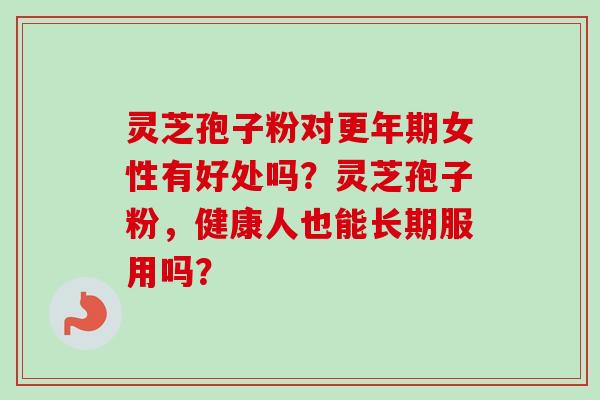 灵芝孢子粉对更年期女性有好处吗？灵芝孢子粉，健康人也能长期服用吗？