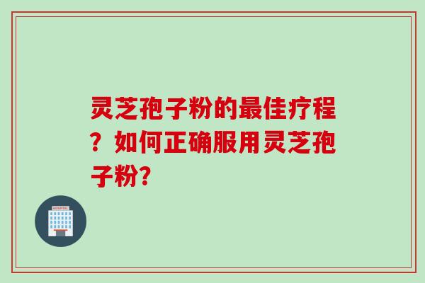 灵芝孢子粉的最佳疗程？如何正确服用灵芝孢子粉？
