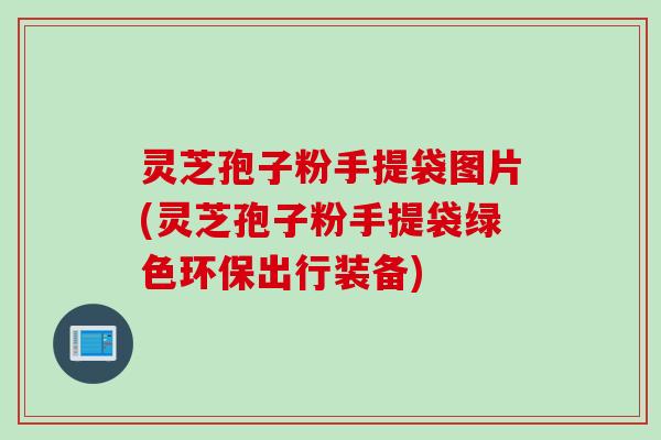 灵芝孢子粉手提袋图片(灵芝孢子粉手提袋绿色环保出行装备)