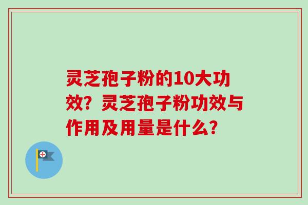 灵芝孢子粉的10大功效？灵芝孢子粉功效与作用及用量是什么？
