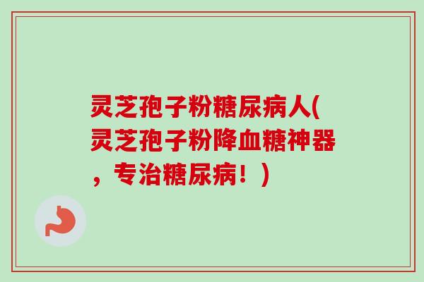 灵芝孢子粉糖尿病人(灵芝孢子粉降血糖神器，专治糖尿病！)