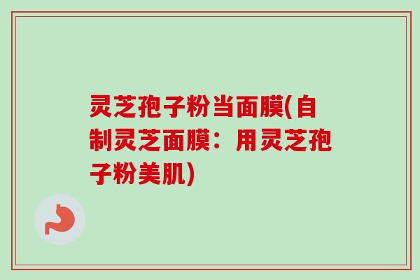 灵芝孢子粉当面膜(自制灵芝面膜：用灵芝孢子粉美肌)