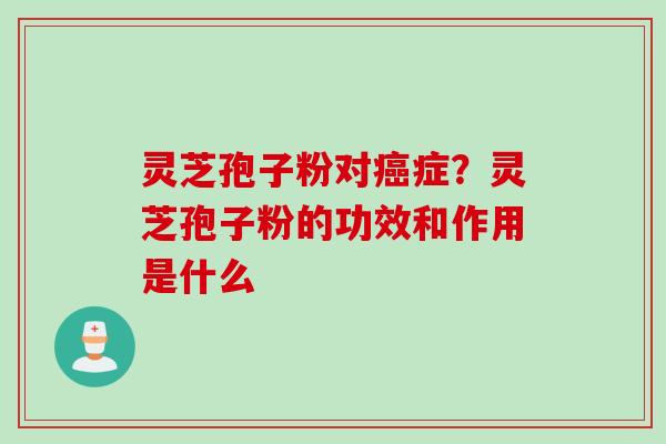 灵芝孢子粉对癌症？灵芝孢子粉的功效和作用是什么