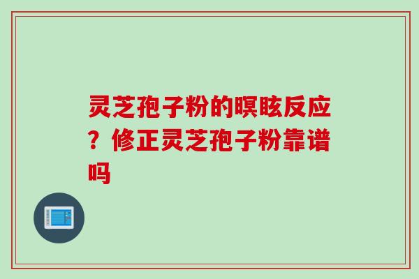 灵芝孢子粉的暝眩反应?修正灵芝孢子粉靠谱吗 灵芝孢子粉的暝眩反应?修正灵芝孢子粉靠谱吗