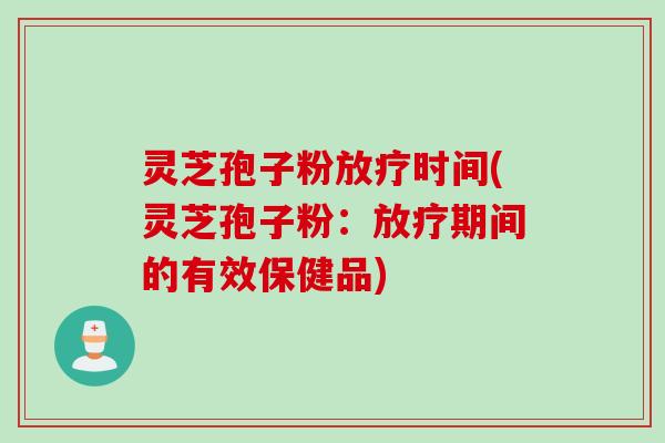 灵芝孢子粉放疗时间(灵芝孢子粉：放疗期间的有效保健品)