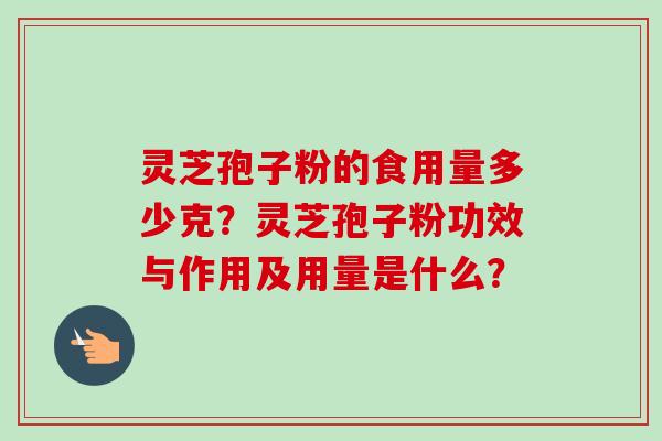 灵芝孢子粉的食用量多少克？灵芝孢子粉功效与作用及用量是什么？