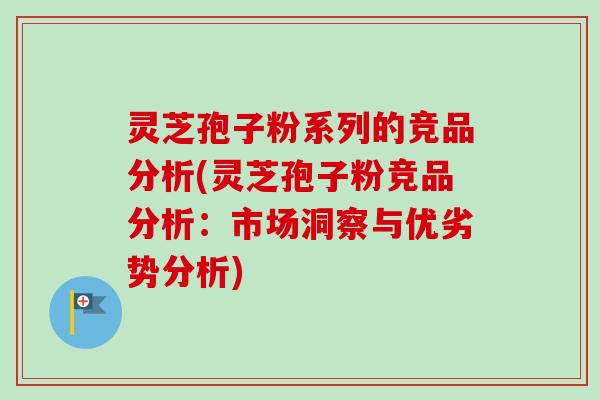 灵芝孢子粉系列的竞品分析(灵芝孢子粉竞品分析：市场洞察与优劣势分析)
