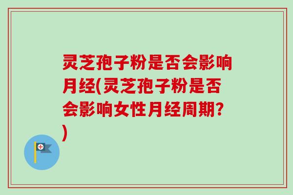 灵芝孢子粉是否会影响月经(灵芝孢子粉是否会影响女性月经周期？)