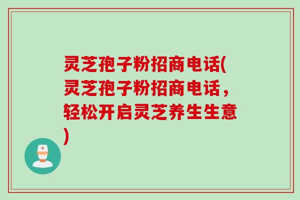 灵芝孢子粉招商电话(灵芝孢子粉招商电话，轻松开启灵芝养生生意)