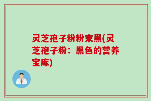 灵芝孢子粉粉末黑(灵芝孢子粉：黑色的营养宝库)