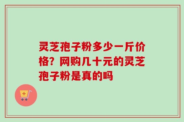 灵芝孢子粉多少一斤价格？网购几十元的灵芝孢子粉是真的吗