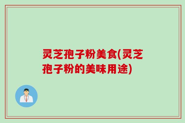 灵芝孢子粉美食(灵芝孢子粉的美味用途)