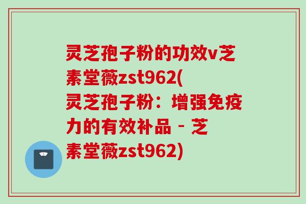 灵芝孢子粉的功效v芝素堂薇zst962(灵芝孢子粉：增强免疫力的有效补品 - 芝素堂薇zst962)