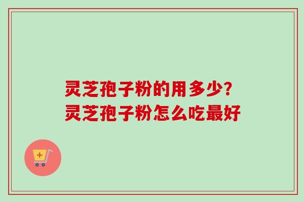 灵芝孢子粉的用多少？灵芝孢子粉怎么吃最好