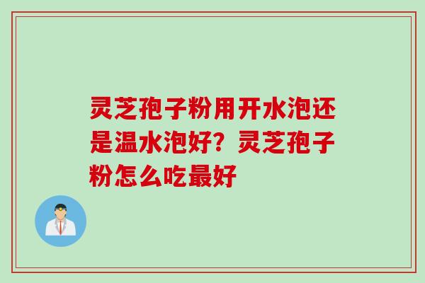 灵芝孢子粉用开水泡还是温水泡好？灵芝孢子粉怎么吃最好