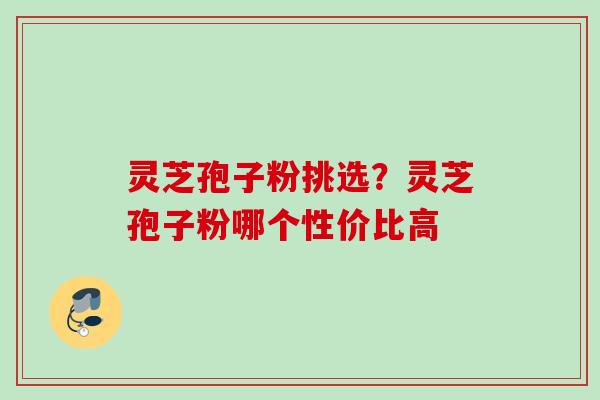灵芝孢子粉挑选？灵芝孢子粉哪个性价比高